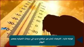 موجة حارة.. الأرصاد تحذر من ارتفاع جديد في درجات الحرارة بمصر اليوم